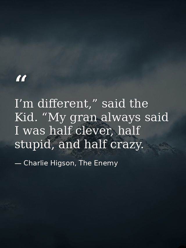 I’m different,” said the Kid. “My gran always said I was half clever, half stupid, and half crazy. — Charlie Higson, The Enemy
