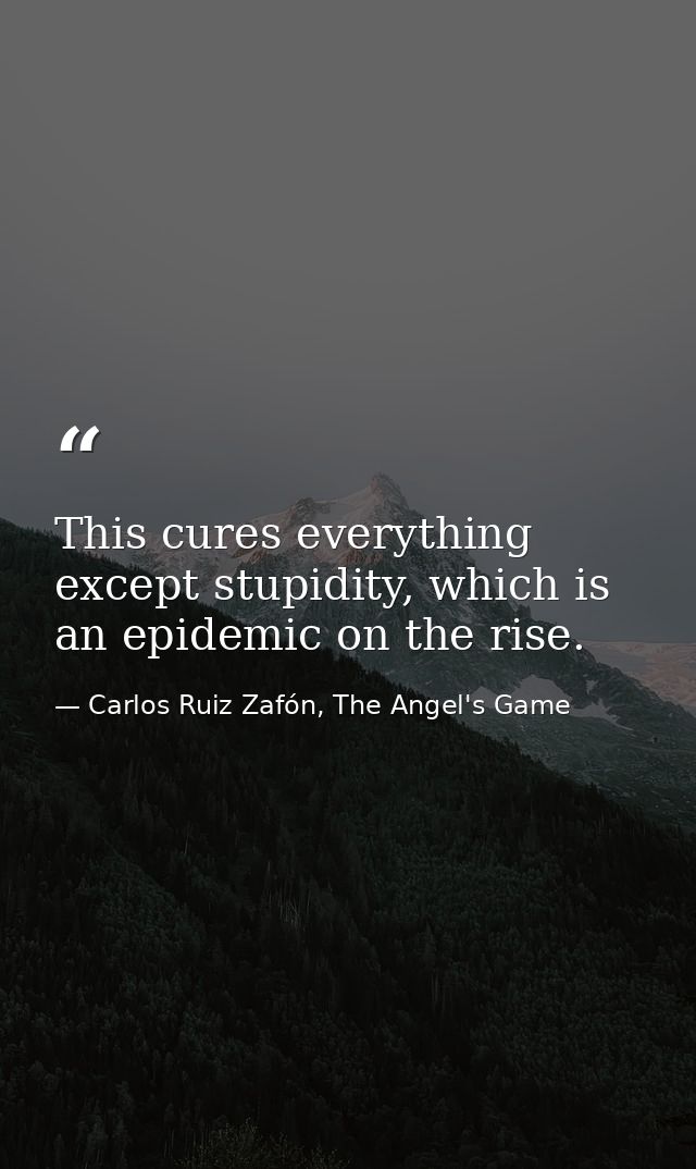 This cures everything except stupidity, which is an epidemic on the rise. — Carlos Ruiz Zafón, The Angel's Game
