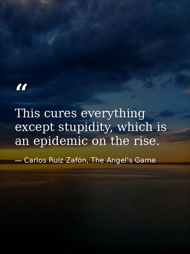 This cures everything except stupidity, which is an epidemic on the rise. — Carlos Ruiz Zafón, The Angel's Game