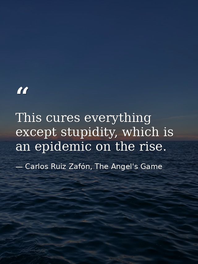 This cures everything except stupidity, which is an epidemic on the rise. — Carlos Ruiz Zafón, The Angel's Game