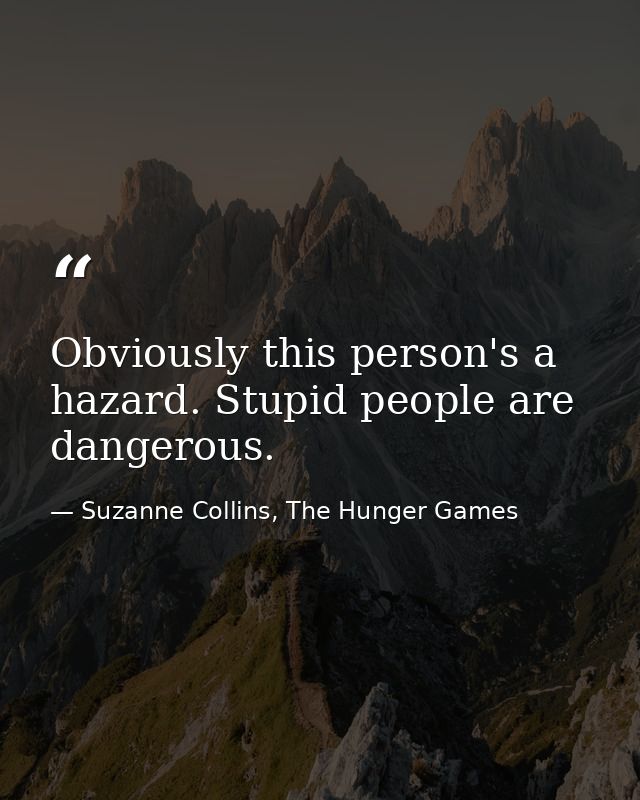 Obviously this person's a hazard. Stupid people are dangerous. — Suzanne Collins, The Hunger Games