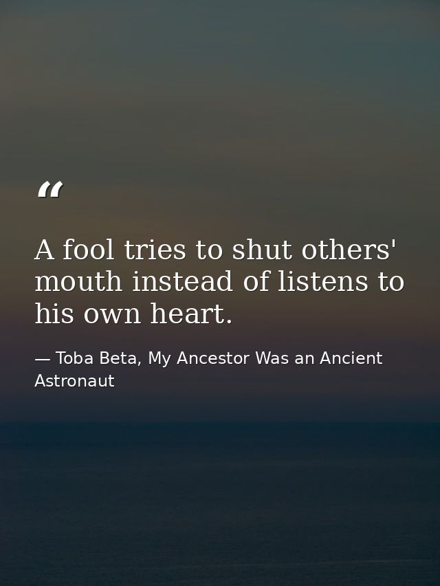 A fool tries to shut others' mouth instead of listens to his own heart. — Toba Beta, My Ancestor Was an Ancient Astronaut