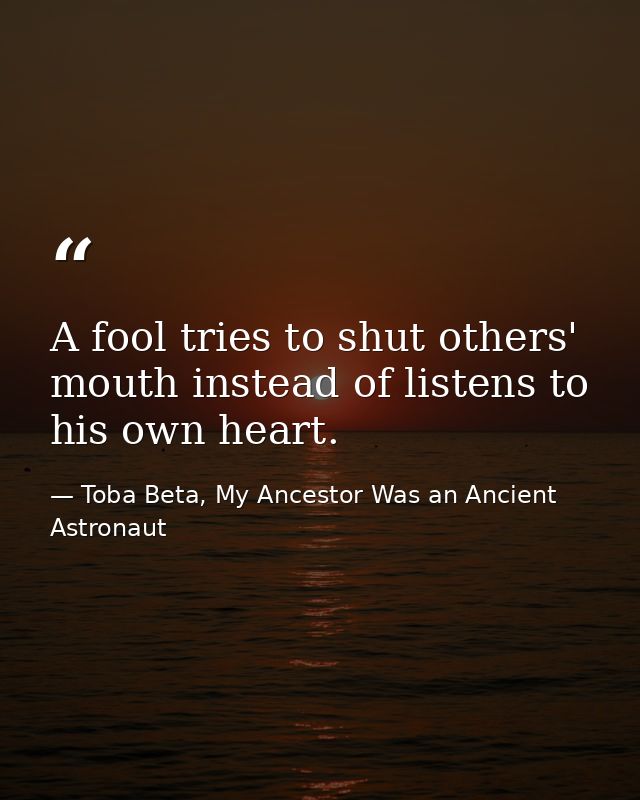 A fool tries to shut others' mouth instead of listens to his own heart. — Toba Beta, My Ancestor Was an Ancient Astronaut