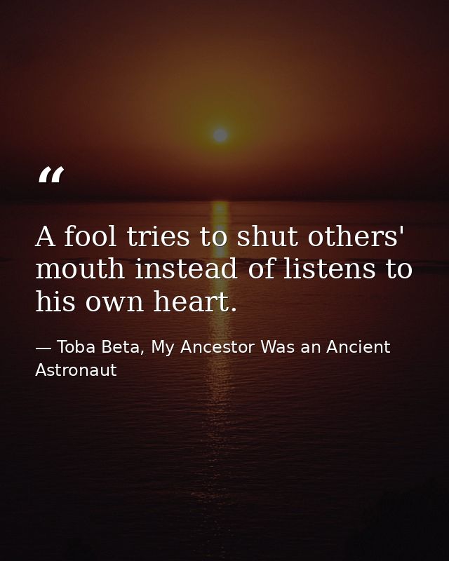 A fool tries to shut others' mouth instead of listens to his own heart. — Toba Beta, My Ancestor Was an Ancient Astronaut