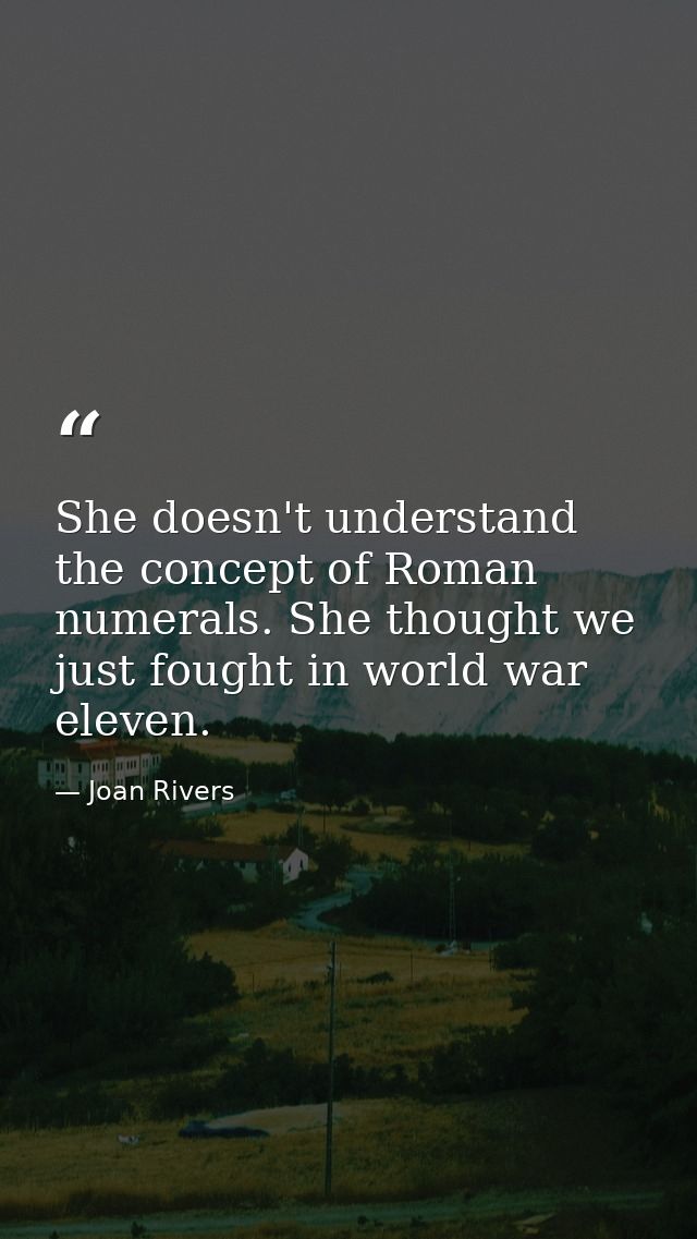 She doesn't understand the concept of Roman numerals. She thought we just fought in world war eleven. — Joan Rivers
