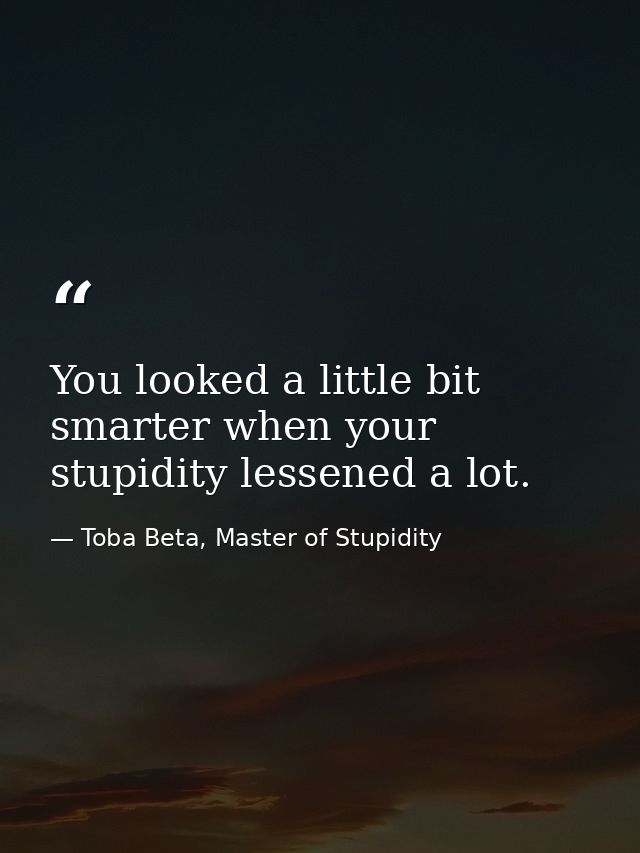 You looked a little bit smarter when your stupidity lessened a lot. — Toba Beta, Master of Stupidity