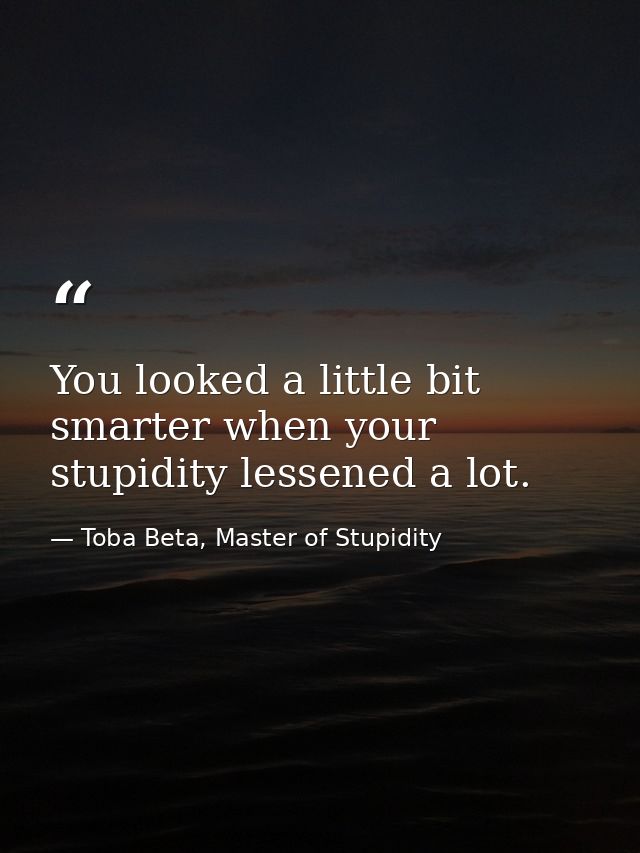 You looked a little bit smarter when your stupidity lessened a lot. — Toba Beta, Master of Stupidity