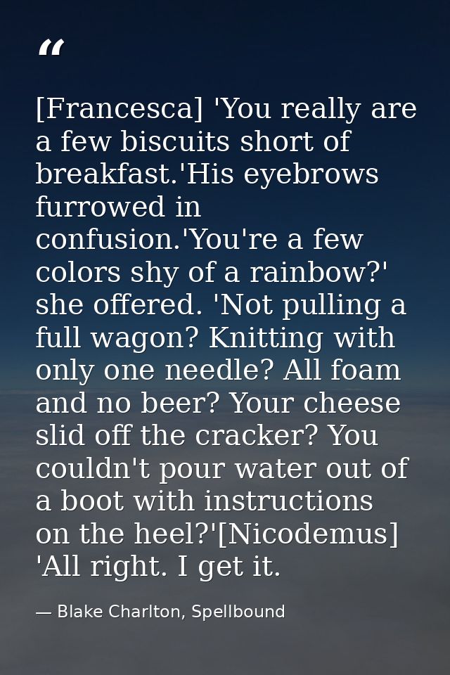 [Francesca] 'You really are a few biscuits short of breakfast.'His eyebrows furrowed in confusion.'You're a few colors s — Blake Charlton, Spellbound