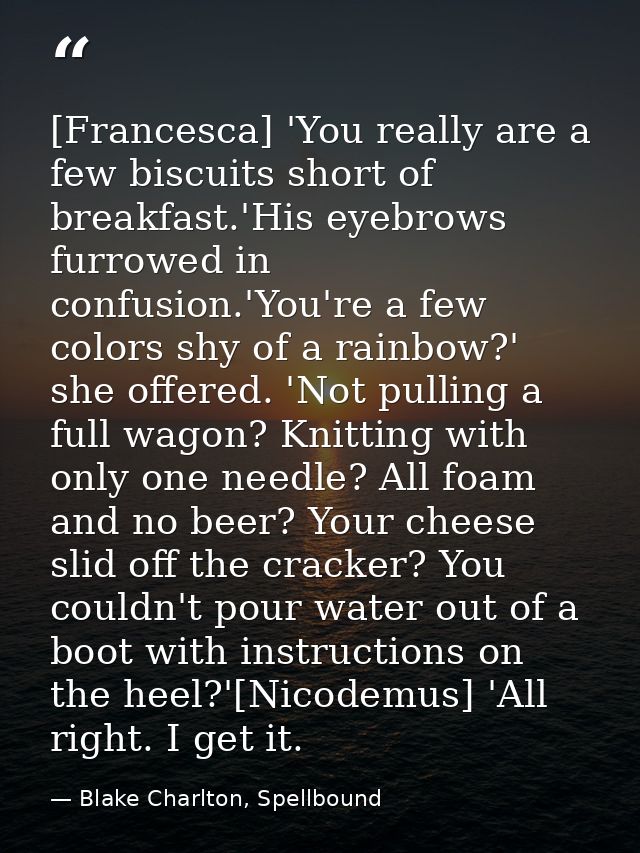 [Francesca] 'You really are a few biscuits short of breakfast.'His eyebrows furrowed in confusion.'You're a few colors s — Blake Charlton, Spellbound