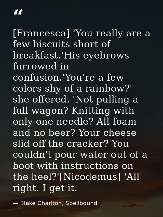 [Francesca] 'You really are a few biscuits short of breakfast.'His eyebrows furrowed in confusion.'You're a few colors s — Blake Charlton, Spellbound