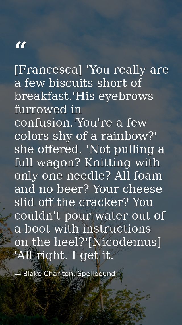[Francesca] 'You really are a few biscuits short of breakfast.'His eyebrows furrowed in confusion.'You're a few colors s — Blake Charlton, Spellbound