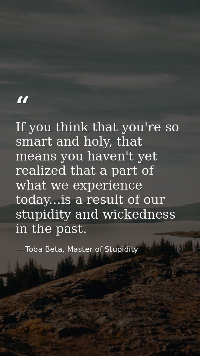 If you think that you're so smart and holy, that means you haven't yet realized that a part of what we experience today. — Toba Beta, Master of Stupidity