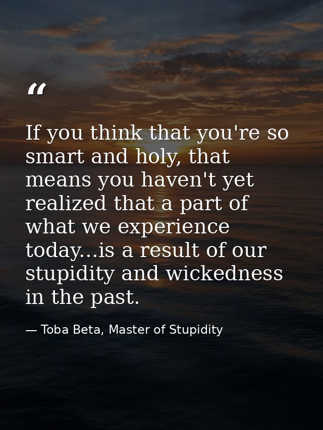 If you think that you're so smart and holy, that means you haven't yet realized that a part of what we experience today. — Toba Beta, Master of Stupidity