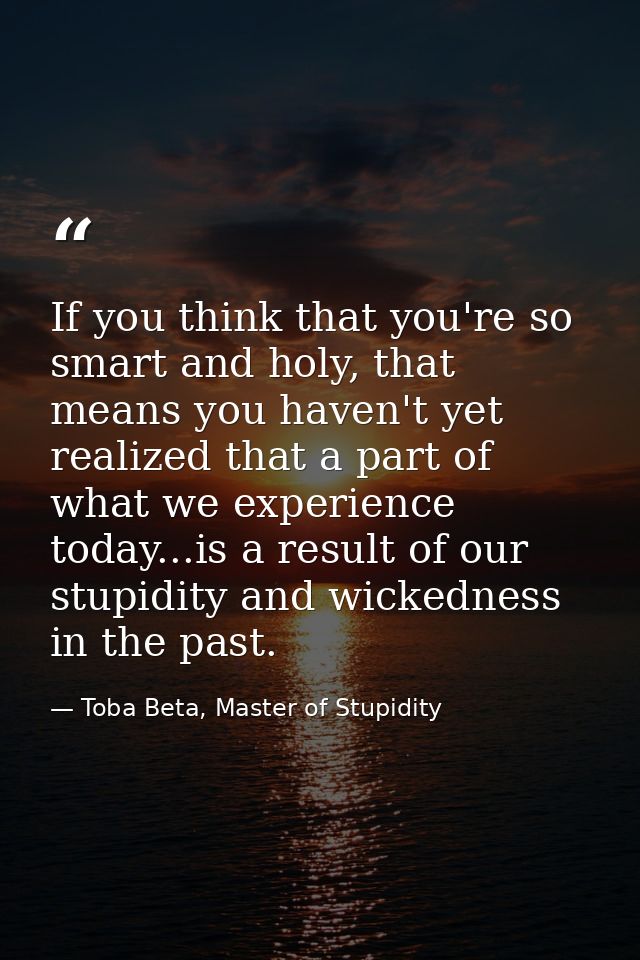 If you think that you're so smart and holy, that means you haven't yet realized that a part of what we experience today. — Toba Beta, Master of Stupidity