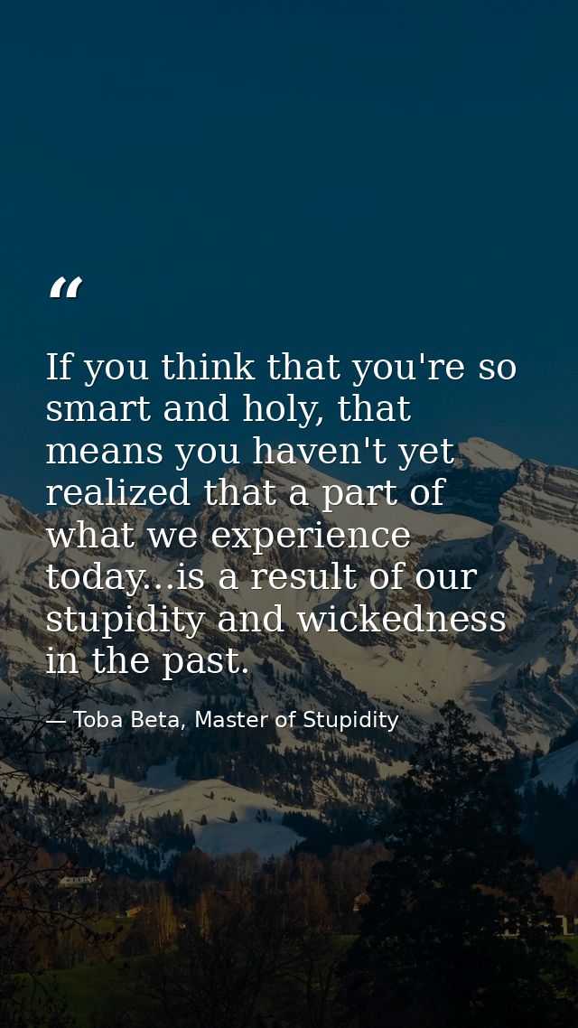 If you think that you're so smart and holy, that means you haven't yet realized that a part of what we experience today. — Toba Beta, Master of Stupidity