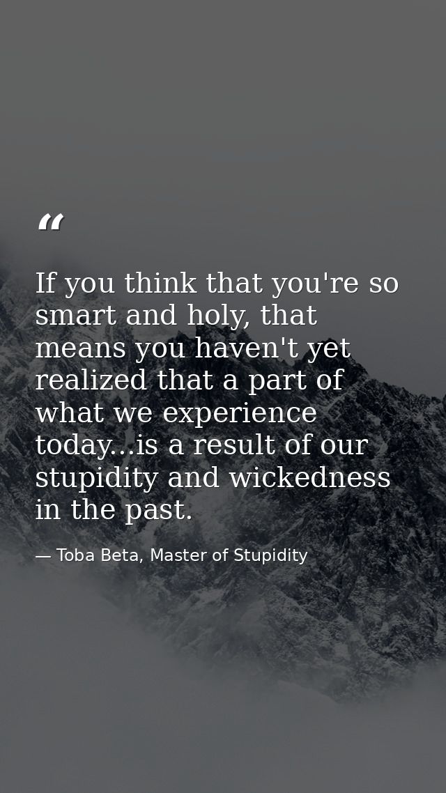If you think that you're so smart and holy, that means you haven't yet realized that a part of what we experience today. — Toba Beta, Master of Stupidity
