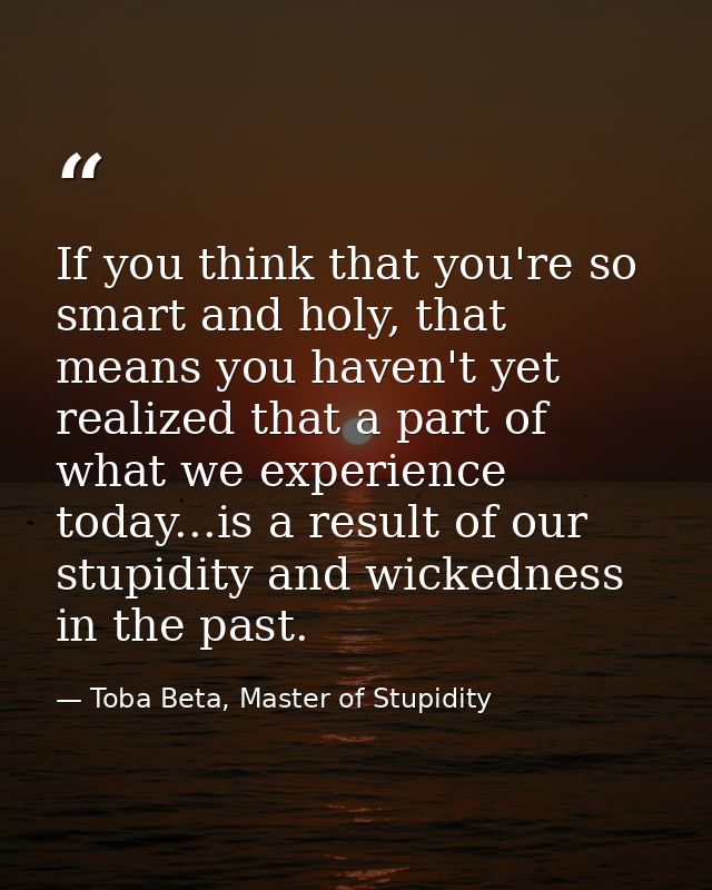 If you think that you're so smart and holy, that means you haven't yet realized that a part of what we experience today. — Toba Beta, Master of Stupidity