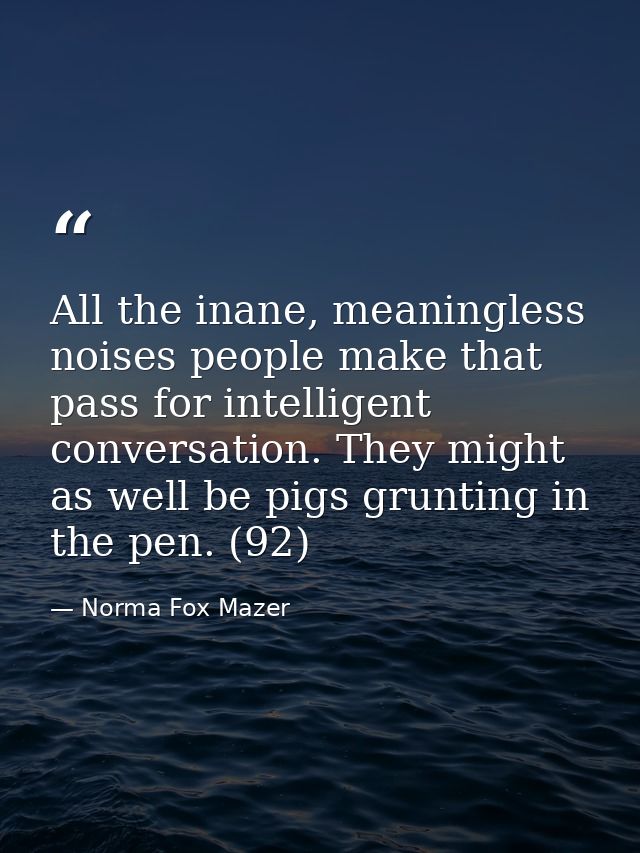All the inane, meaningless noises people make that pass for intelligent conversation. They might as well be pigs gruntin — Norma Fox Mazer