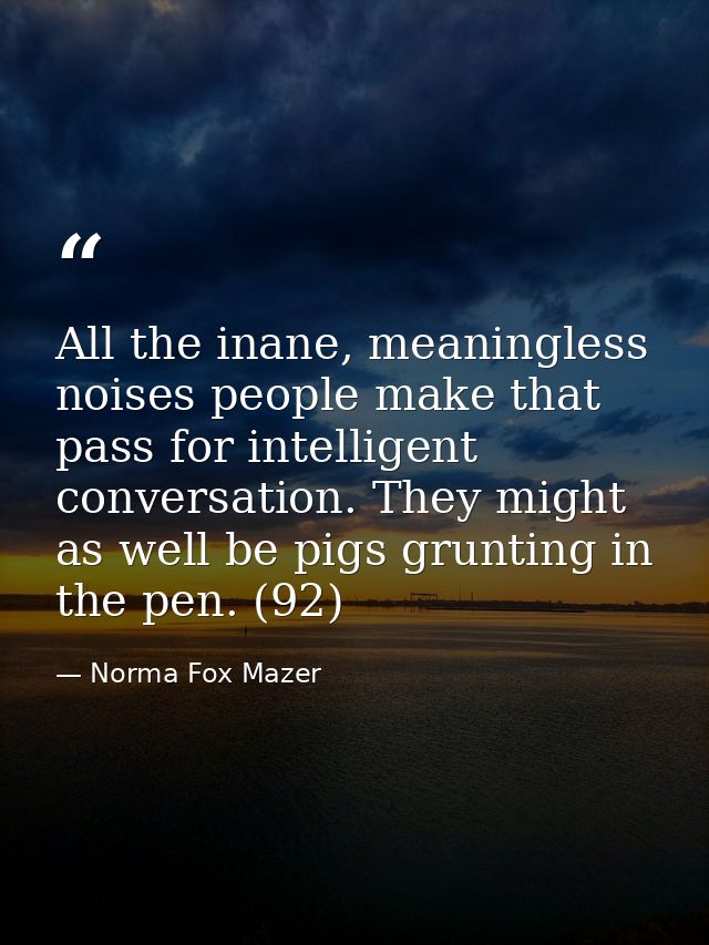 All the inane, meaningless noises people make that pass for intelligent conversation. They might as well be pigs gruntin — Norma Fox Mazer