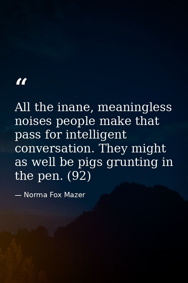 All the inane, meaningless noises people make that pass for intelligent conversation. They might as well be pigs gruntin — Norma Fox Mazer