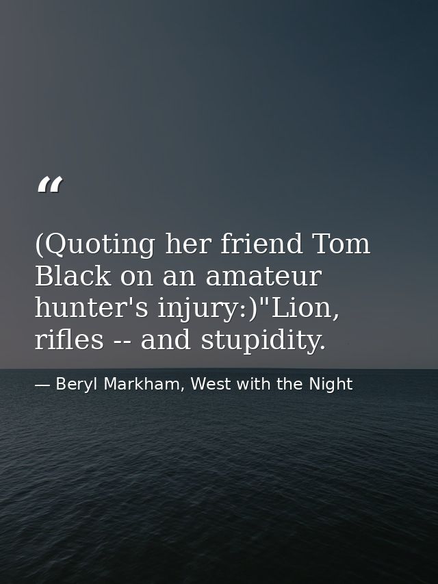 (Quoting her friend Tom Black on an amateur hunter's injury:)"Lion, rifles -- and stupidity. — Beryl Markham, West with the Night