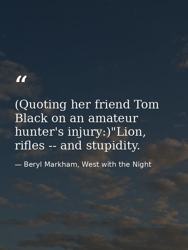 (Quoting her friend Tom Black on an amateur hunter's injury:)"Lion, rifles -- and stupidity. — Beryl Markham, West with the Night