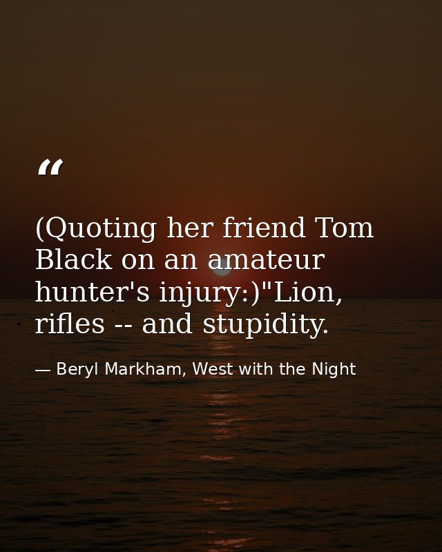 (Quoting her friend Tom Black on an amateur hunter's injury:)"Lion, rifles -- and stupidity. — Beryl Markham, West with the Night