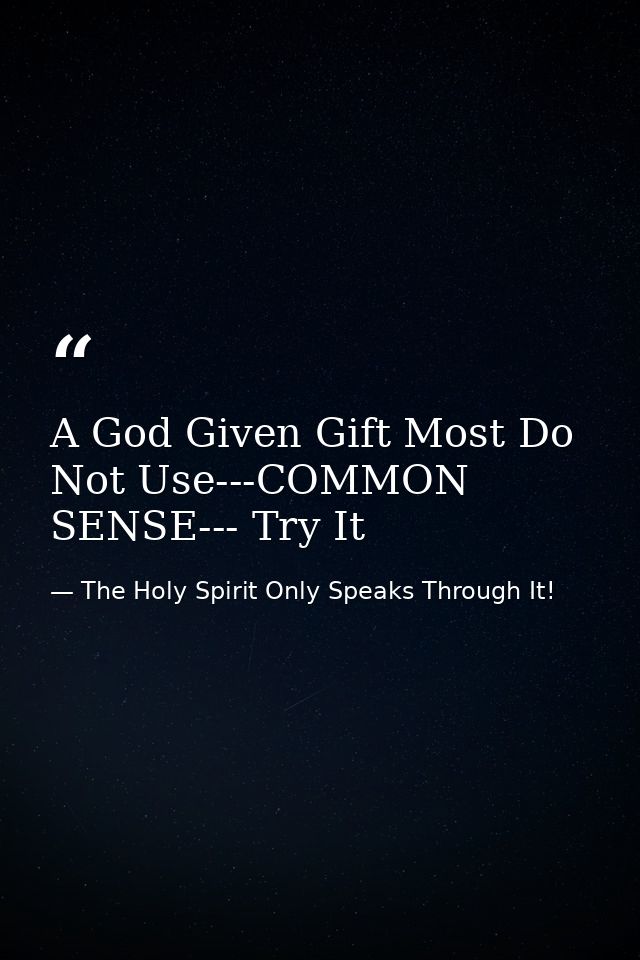 A God Given Gift Most Do Not Use---COMMON SENSE--- Try It — The Holy Spirit Only Speaks Through It!