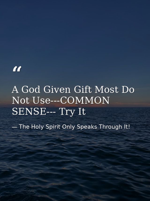 A God Given Gift Most Do Not Use---COMMON SENSE--- Try It — The Holy Spirit Only Speaks Through It!