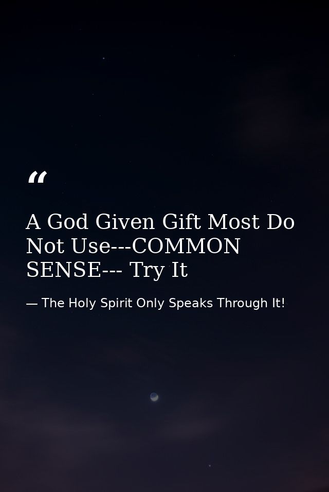 A God Given Gift Most Do Not Use---COMMON SENSE--- Try It — The Holy Spirit Only Speaks Through It!