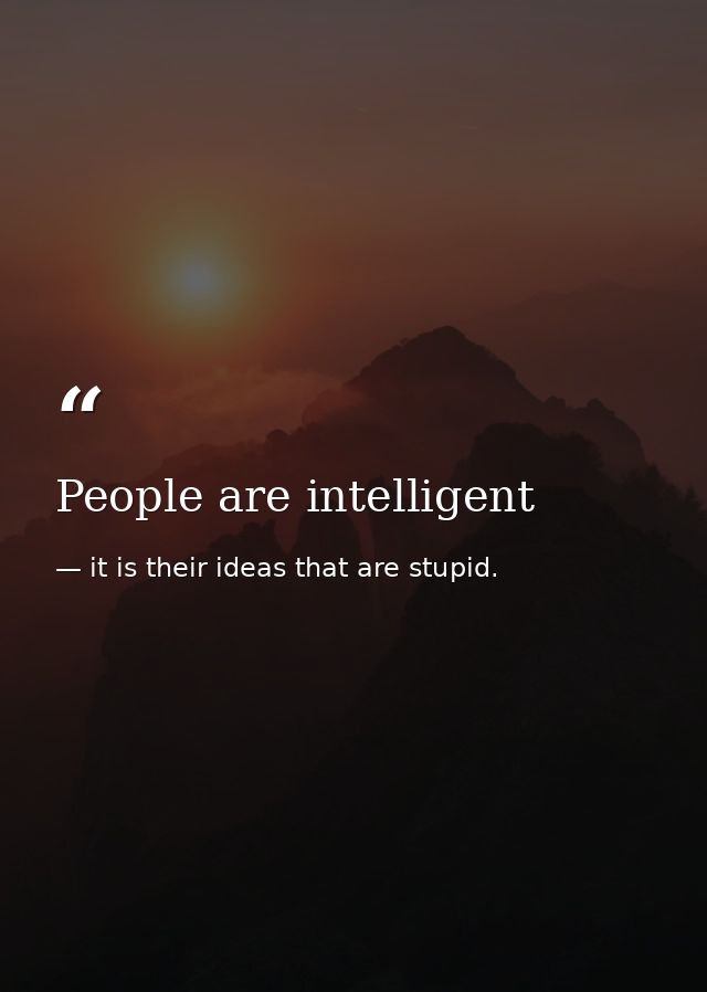 People are intelligent — it is their ideas that are stupid.