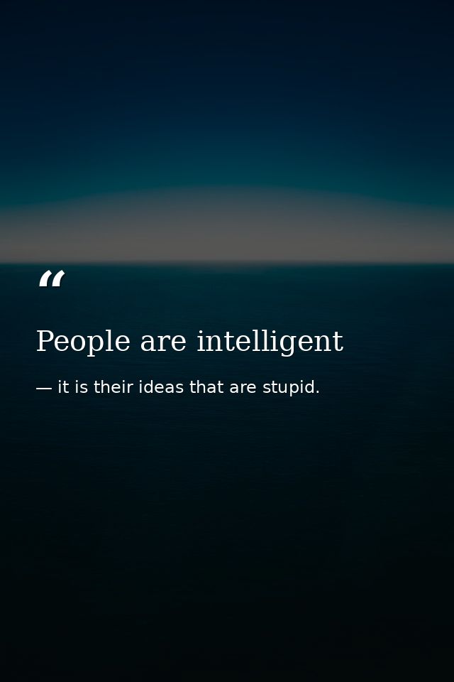 People are intelligent — it is their ideas that are stupid.