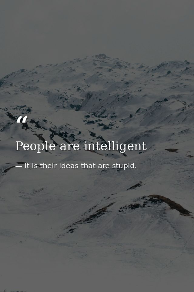 People are intelligent — it is their ideas that are stupid.