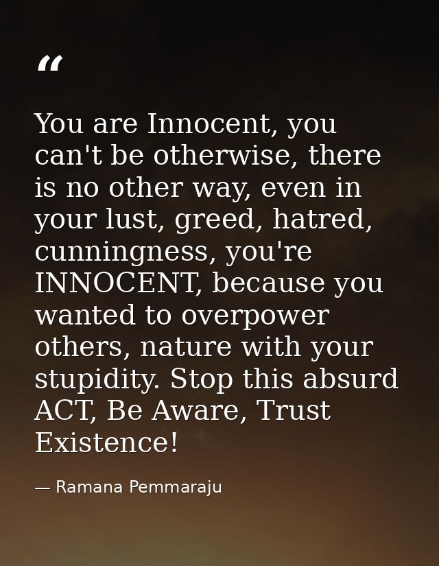 You are Innocent, you can't be otherwise, there is no other way, even in your lust, greed, hatred, cunningness, you're I — Ramana Pemmaraju