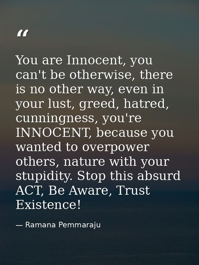 You are Innocent, you can't be otherwise, there is no other way, even in your lust, greed, hatred, cunningness, you're I — Ramana Pemmaraju