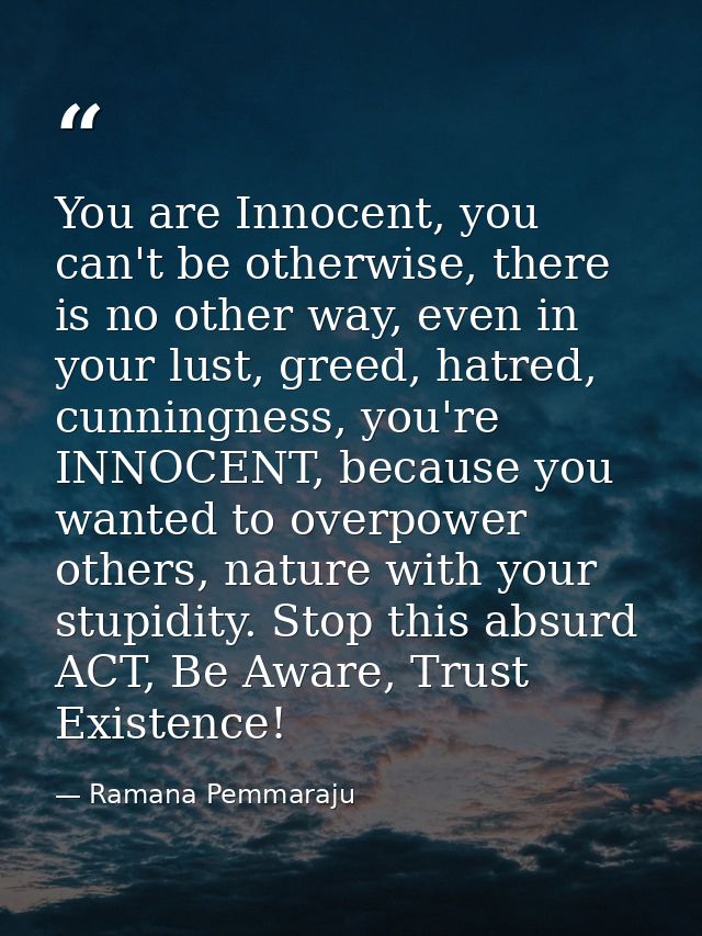 You are Innocent, you can't be otherwise, there is no other way, even in your lust, greed, hatred, cunningness, you're I — Ramana Pemmaraju
