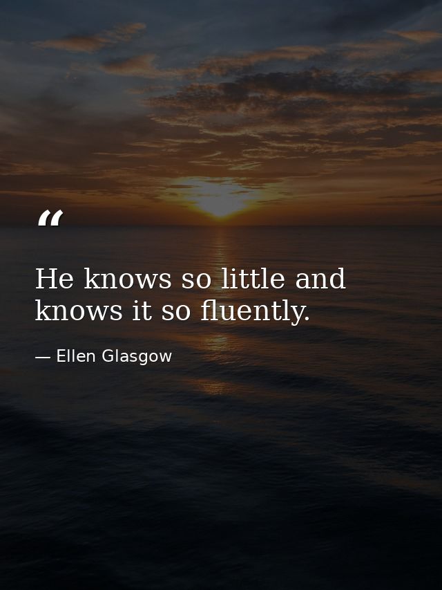 He knows so little and knows it so fluently. — Ellen Glasgow