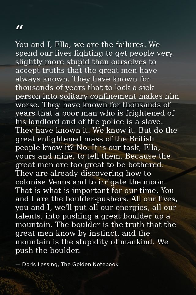 You and I, Ella, we are the failures. We spend our lives fighting to get people very slightly more stupid than ourselves — Doris Lessing, The Golden Notebook