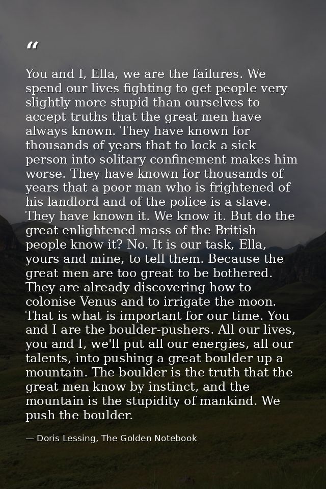 You and I, Ella, we are the failures. We spend our lives fighting to get people very slightly more stupid than ourselves — Doris Lessing, The Golden Notebook