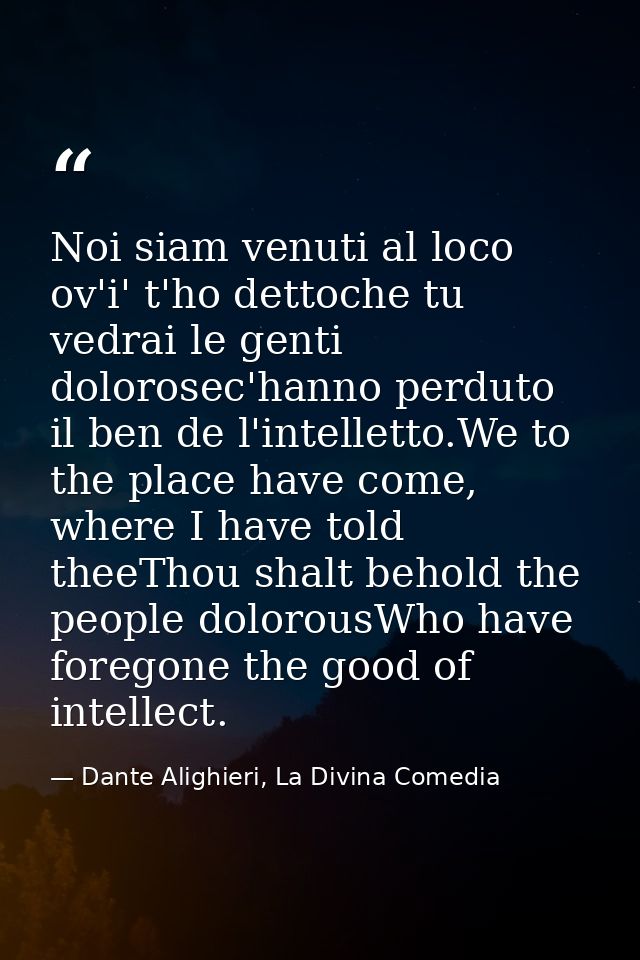 Noi siam venuti al loco ov'i' t'ho dettoche tu vedrai le genti dolorosec'hanno perduto il ben de l'intelletto.We to the  — Dante Alighieri, La Divina Comedia