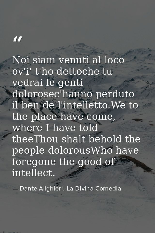 Noi siam venuti al loco ov'i' t'ho dettoche tu vedrai le genti dolorosec'hanno perduto il ben de l'intelletto.We to the  — Dante Alighieri, La Divina Comedia