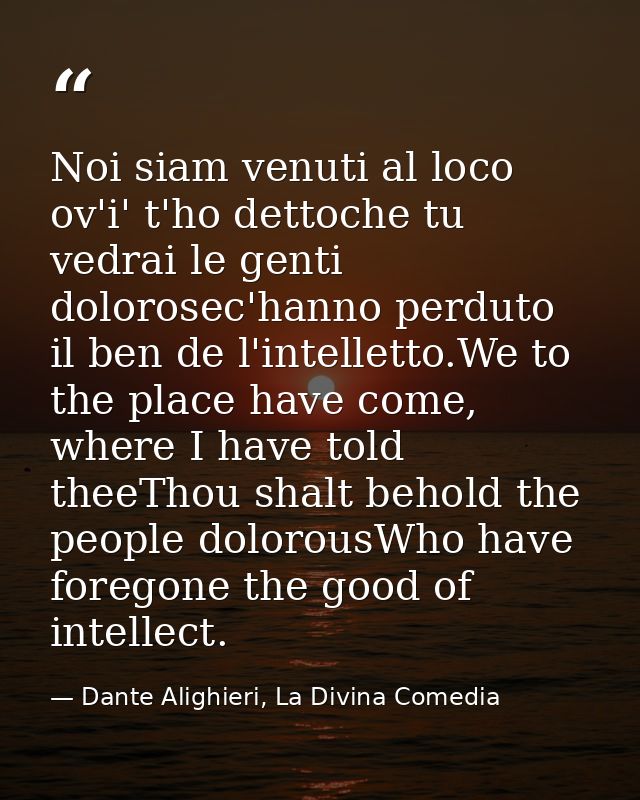Noi siam venuti al loco ov'i' t'ho dettoche tu vedrai le genti dolorosec'hanno perduto il ben de l'intelletto.We to the  — Dante Alighieri, La Divina Comedia