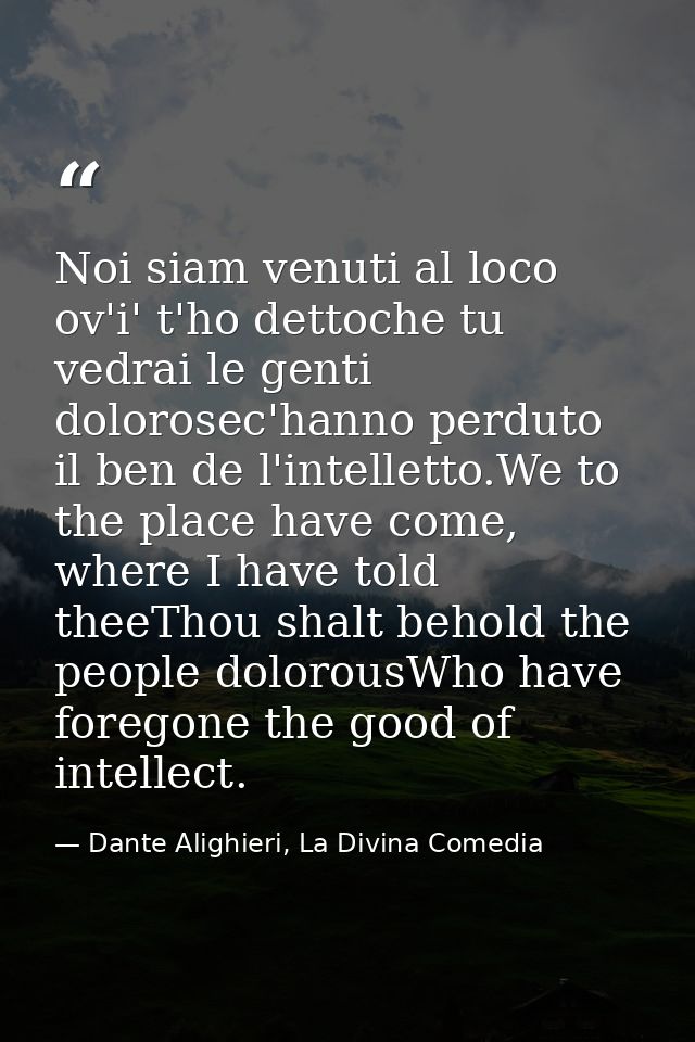 Noi siam venuti al loco ov'i' t'ho dettoche tu vedrai le genti dolorosec'hanno perduto il ben de l'intelletto.We to the  — Dante Alighieri, La Divina Comedia