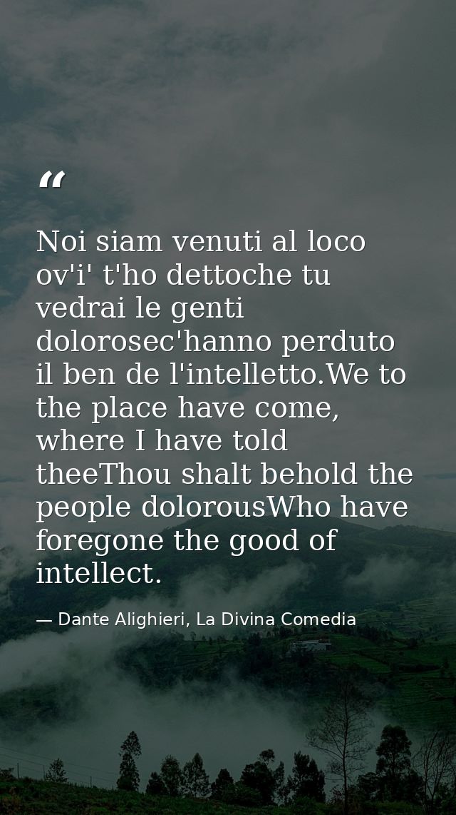 Noi siam venuti al loco ov'i' t'ho dettoche tu vedrai le genti dolorosec'hanno perduto il ben de l'intelletto.We to the  — Dante Alighieri, La Divina Comedia