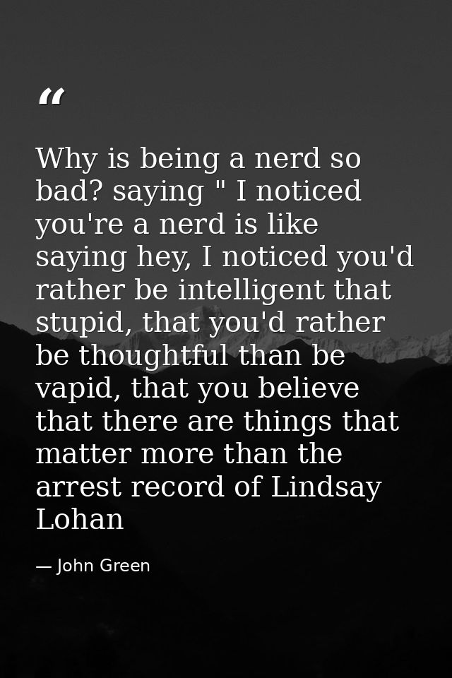Why is being a nerd so bad? saying " I noticed you're a nerd is like saying hey, I noticed you'd rather be intelligent t — John Green