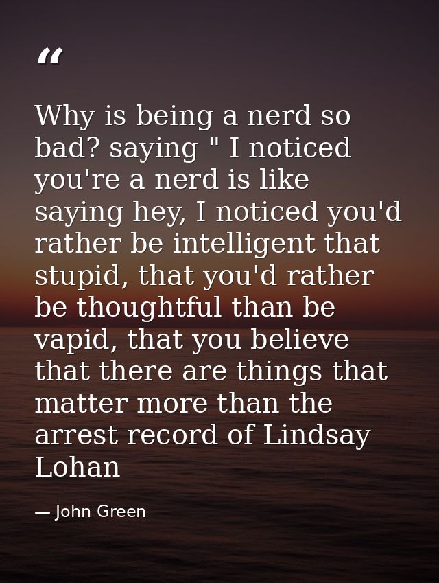 Why is being a nerd so bad? saying " I noticed you're a nerd is like saying hey, I noticed you'd rather be intelligent t — John Green