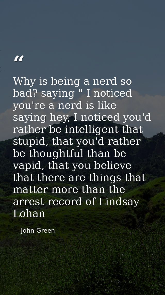 Why is being a nerd so bad? saying " I noticed you're a nerd is like saying hey, I noticed you'd rather be intelligent t — John Green