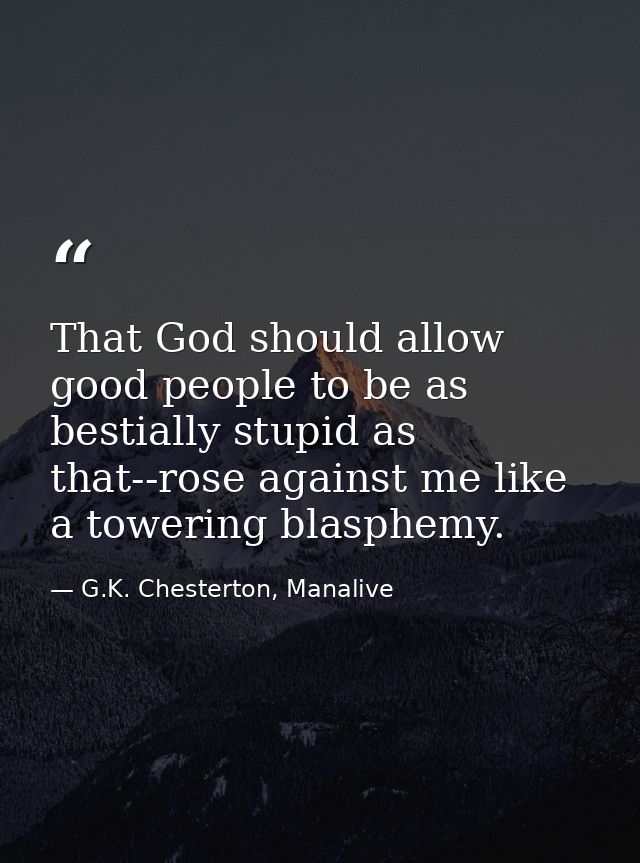 That God should allow good people to be as bestially stupid as that--rose against me like a towering blasphemy. — G.K. Chesterton, Manalive
