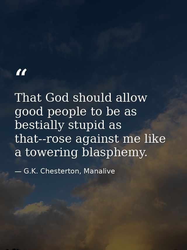 That God should allow good people to be as bestially stupid as that--rose against me like a towering blasphemy. — G.K. Chesterton, Manalive