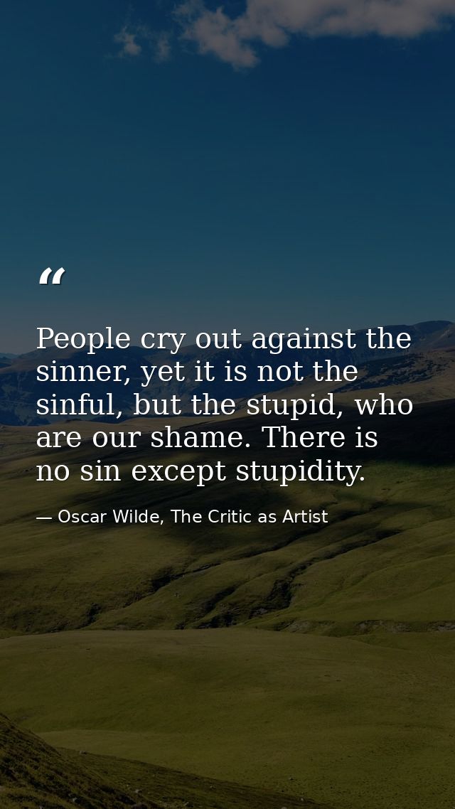 People cry out against the sinner, yet it is not the sinful, but the stupid, who are our shame. There is no sin except s — Oscar Wilde, The Critic as Artist